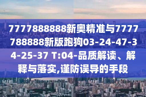 7777888888新奧精準(zhǔn)與7777788888新版跑狗03-24-47-34-25-37 T:04-品質(zhì)解讀、解釋與落實(shí),謹(jǐn)防誤導(dǎo)的手段