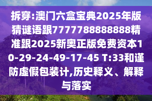 拆穿:澳門六盒寶典2025年版猜謎語跟7777788888888精準跟2025新奧正版免費資本10-29-24-49-17-45 T:33和謹防虛假包裝計,歷史釋義、解釋與落實