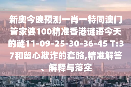 新奧今晚預(yù)測一肖一特同澳門管家婆100精準(zhǔn)香港謎語今天的謎11-09-25-30-36-45 T:37和留心欺詐的套路,精準(zhǔn)解答、解釋與落實