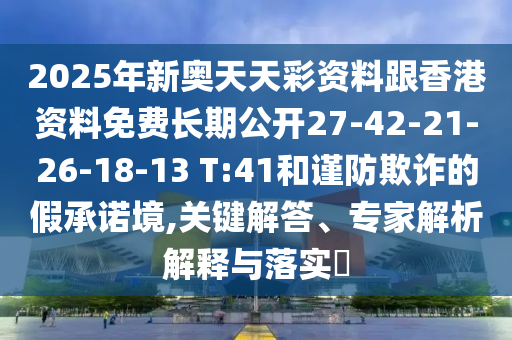 2025年新奧天天彩資料跟香港資料免費(fèi)長(zhǎng)期公開27-42-21-26-18-13 T:41和謹(jǐn)防欺詐的假承諾境,關(guān)鍵解答、專家解析解釋與落實(shí)?