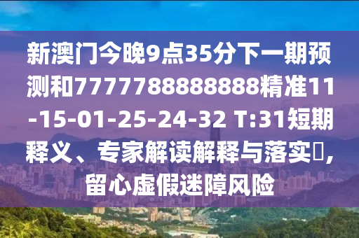 新澳門今晚9點35分下一期預(yù)測和7777788888888精準11-15-01-25-24-32 T:31短期釋義、專家解讀解釋與落實?,留心虛假迷障風(fēng)險
