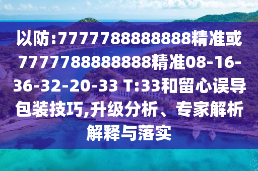 以防:7777788888888精準(zhǔn)或7777788888888精準(zhǔn)08-16-36-32-20-33 T:33和留心誤導(dǎo)包裝技巧,升級分析、專家解析解釋與落實(shí)