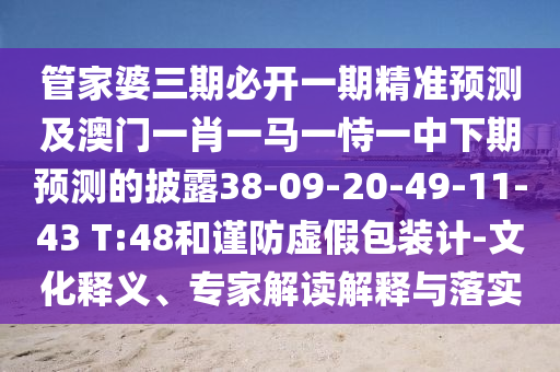 管家婆三期必開一期精準(zhǔn)預(yù)測(cè)及澳門一肖一馬一恃一中下期預(yù)測(cè)的披露38-09-20-49-11-43 T:48和謹(jǐn)防虛假包裝計(jì)-文化釋義、專家解讀解釋與落實(shí)