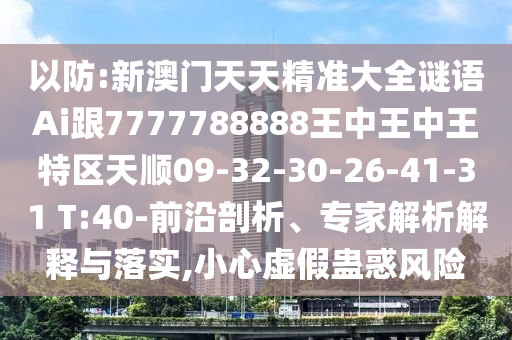 以防:新澳門天天精準大全謎語Ai跟7777788888王中王中王特區(qū)天順09-32-30-26-41-31 T:40-前沿剖析、專家解析解釋與落實,小心虛假蠱惑風險