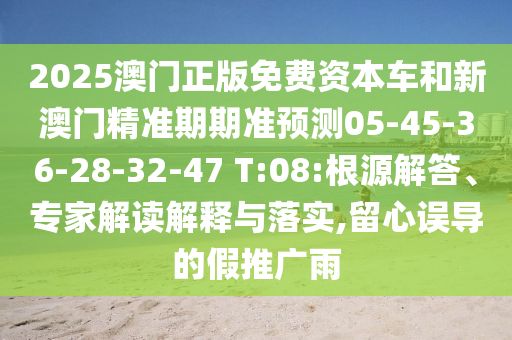 2025澳門正版免費資本車和新澳門精準期期準預測05-45-36-28-32-47 T:08:根源解答、專家解讀解釋與落實,留心誤導的假推廣雨