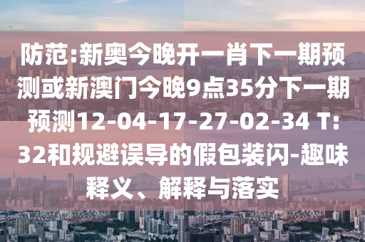 防范:新奧今晚開一肖下一期預(yù)測或新澳門今晚9點35分下一期預(yù)測12-04-17-27-02-34 T:32和規(guī)避誤導(dǎo)的假包裝閃-趣味釋義、解釋與落實