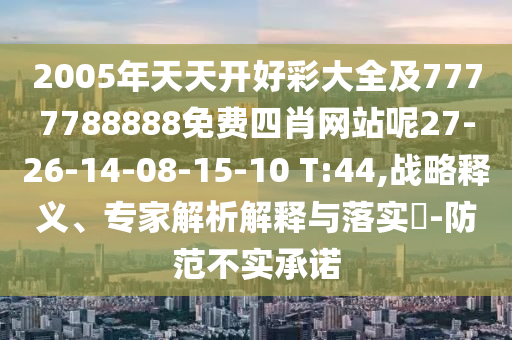 2005年天天開好彩大全及7777788888免費(fèi)四肖網(wǎng)站呢27-26-14-08-15-10 T:44,戰(zhàn)略釋義、專家解析解釋與落實(shí)?-防范不實(shí)承諾