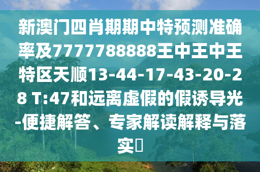 新澳門四肖期期中特預測準確率及7777788888王中王中王特區(qū)天順13-44-17-43-20-28 T:47和遠離虛假的假誘導光-便捷解答、專家解讀解釋與落實?