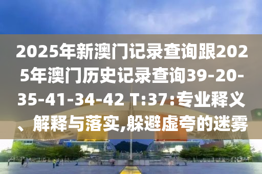 2025年新澳門記錄查詢跟2025年澳門歷史記錄查詢39-20-35-41-34-42 T:37:專業(yè)釋義、解釋與落實,躲避虛夸的迷霧