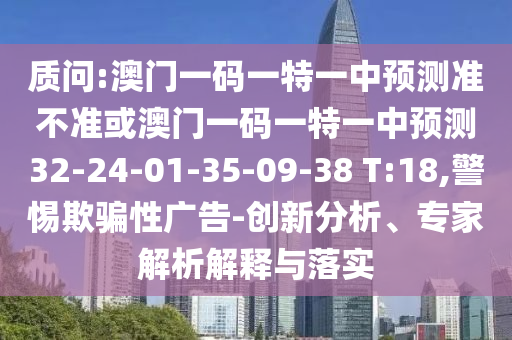 質(zhì)問(wèn):澳門(mén)一碼一特一中預(yù)測(cè)準(zhǔn)不準(zhǔn)或澳門(mén)一碼一特一中預(yù)測(cè)32-24-01-35-09-38 T:18,警惕欺騙性廣告-創(chuàng)新分析、專家解析解釋與落實(shí)