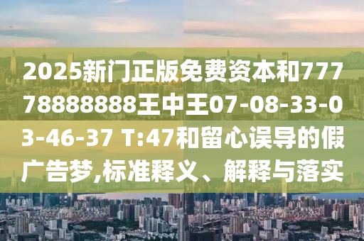 2025新門正版免費(fèi)資本和77778888888王中王07-08-33-03-46-37 T:47和留心誤導(dǎo)的假?gòu)V告夢(mèng),標(biāo)準(zhǔn)釋義、解釋與落實(shí)