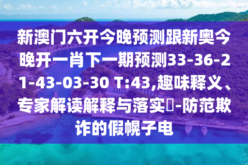 新澳門(mén)六開(kāi)今晚預(yù)測(cè)跟新奧今晚開(kāi)一肖下一期預(yù)測(cè)33-36-21-43-03-30 T:43,趣味釋義、專(zhuān)家解讀解釋與落實(shí)?-防范欺詐的假幌子電