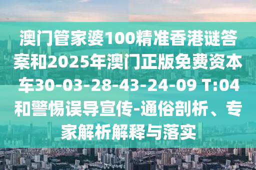 澳門管家婆100精準(zhǔn)香港謎答案和2025年澳門正版免費(fèi)資本車30-03-28-43-24-09 T:04和警惕誤導(dǎo)宣傳-通俗剖析、專家解析解釋與落實(shí)
