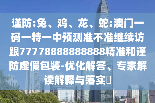謹(jǐn)防:兔、雞、龍、蛇:澳門一碼一特一中預(yù)測(cè)準(zhǔn)不準(zhǔn)繼續(xù)訪跟77778888888888精準(zhǔn)和謹(jǐn)防虛假包裝-優(yōu)化解答、專家解讀解釋與落實(shí)?