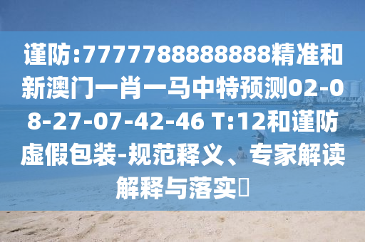 謹(jǐn)防:7777788888888精準(zhǔn)和新澳門一肖一馬中特預(yù)測02-08-27-07-42-46 T:12和謹(jǐn)防虛假包裝-規(guī)范釋義、專家解讀解釋與落實(shí)?