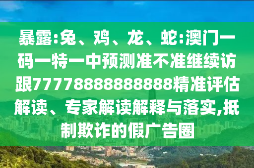 暴露:兔、雞、龍、蛇:澳門一碼一特一中預(yù)測準(zhǔn)不準(zhǔn)繼續(xù)訪跟77778888888888精準(zhǔn)評估解讀、專家解讀解釋與落實(shí),抵制欺詐的假廣告圈