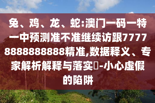兔、雞、龍、蛇:澳門一碼一特一中預(yù)測準(zhǔn)不準(zhǔn)繼續(xù)訪跟77778888888888精準(zhǔn),數(shù)據(jù)釋義、專家解析解釋與落實?-小心虛假的陷阱