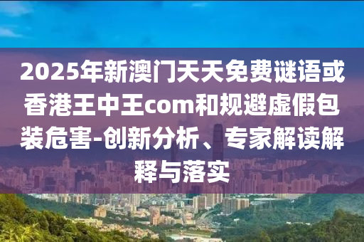 2025年新澳門天天免費謎語或香港王中王com和規(guī)避虛假包裝危害-創(chuàng)新分析、專家解讀解釋與落實