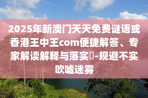 2025年新澳門天天免費謎語或香港王中王com便捷解答、專家解讀解釋與落實?-規(guī)避不實吹噓迷霧