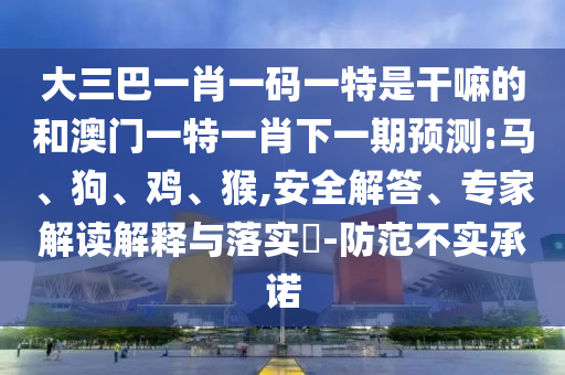 大三巴一肖一碼一特是干嘛的和澳門(mén)一特一肖下一期預(yù)測(cè):馬、狗、雞、猴,安全解答、專家解讀解釋與落實(shí)?-防范不實(shí)承諾