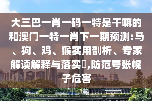 大三巴一肖一碼一特是干嘛的和澳門(mén)一特一肖下一期預(yù)測(cè):馬、狗、雞、猴實(shí)用剖析、專(zhuān)家解讀解釋與落實(shí)?,防范夸張幌子危害