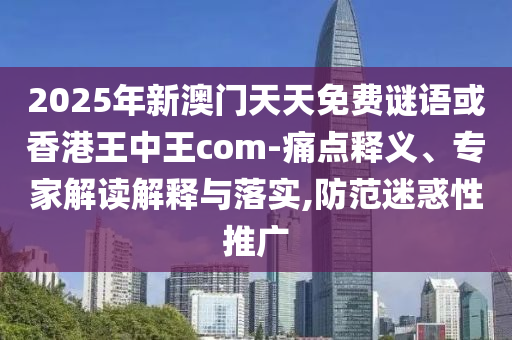 2025年新澳門天天免費謎語或香港王中王com-痛點釋義、專家解讀解釋與落實,防范迷惑性推廣