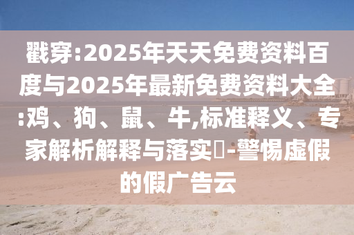 戳穿:2025年天天免費(fèi)資料百度與2025年最新免費(fèi)資料大全:雞、狗、鼠、牛,標(biāo)準(zhǔn)釋義、專家解析解釋與落實(shí)?-警惕虛假的假廣告云
