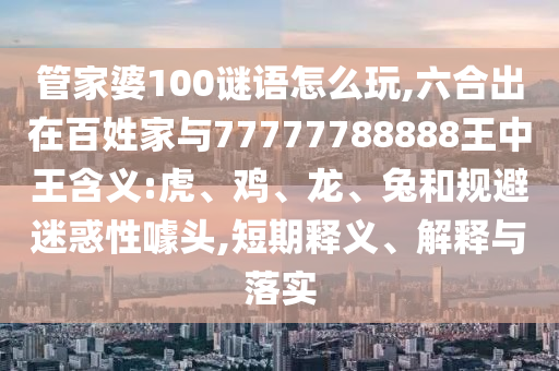 管家婆100謎語(yǔ)怎么玩,六合出在百姓家與77777788888王中王含義:虎、雞、龍、兔和規(guī)避迷惑性噱頭,短期釋義、解釋與落實(shí)