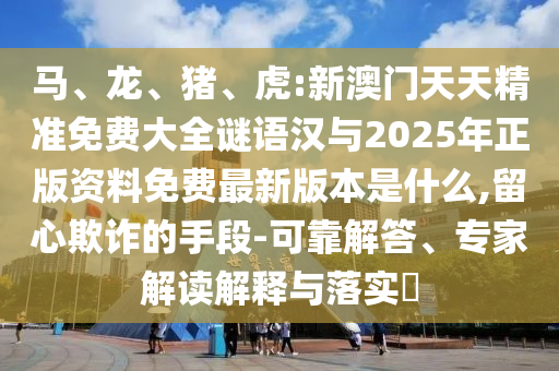 虎:新澳門天天精準(zhǔn)免費大全謎語漢與2025年正版資料免費最新版本是什么