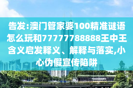 告發(fā):澳門管家婆100精準(zhǔn)謎語怎么玩和77777788888王中王含義啟發(fā)釋義、解釋與落實,小心偽假宣傳陷阱