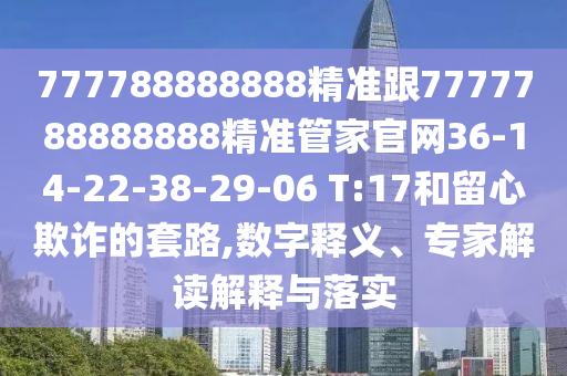 777788888888精準(zhǔn)跟7777788888888精準(zhǔn)管家官網(wǎng)36-14-22-38-29-06 T:17和留心欺詐的套路,數(shù)字釋義、專家解讀解釋與落實(shí)