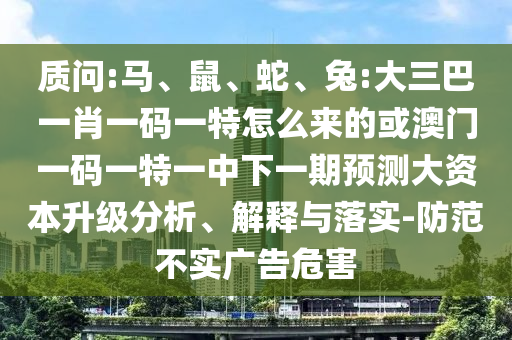 質(zhì)問:馬、鼠、蛇、兔:大三巴一肖一碼一特怎么來的或澳門一碼一特一中下一期預(yù)測大資本升級分析、解釋與落實-防范不實廣告危害