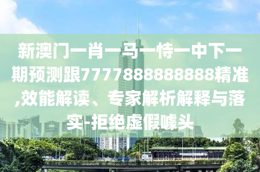 新澳門一肖一馬一恃一中下一期預(yù)測跟7777888888888精準(zhǔn),效能解讀、專家解析解釋與落實-拒絕虛假噱頭