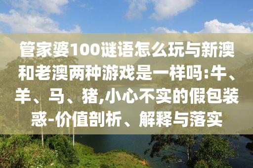 管家婆100謎語怎么玩與新澳和老澳兩種游戲是一樣嗎:牛、羊、馬、豬,小心不實的假包裝惑-價值剖析、解釋與落實