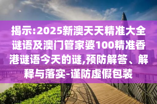 揭示:2025新澳天天精準大全謎語及澳門管家婆100精準香港謎語今天的謎,預防解答、解釋與落實-謹防虛假包裝