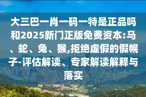 大三巴一肖一碼一特是正品嗎和2025新門正版免費資本:馬、蛇、兔、猴,拒絕虛假的假幌子-評估解讀、專家解讀解釋與落實