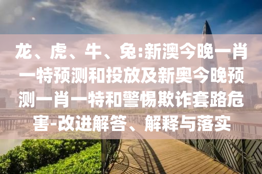 龍、虎、牛、兔:新澳今晚一肖一特預(yù)測和投放及新奧今晚預(yù)測一肖一特和警惕欺詐套路危害-改進(jìn)解答、解釋與落實