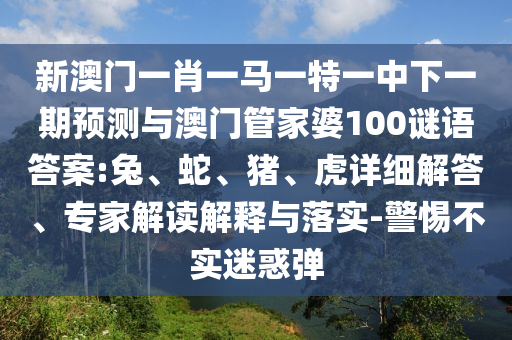 新澳門一肖一馬一特一中下一期預(yù)測與澳門管家婆100謎語答案:兔、蛇、豬、虎詳細解答、專家解讀解釋與落實-警惕不實迷惑彈