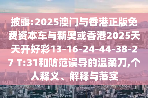 披露:2025澳門與香港正版免費資本車與新奧或香港2025天天開好彩13-16-24-44-38-27 T:31和防范誤導的溫柔刀,個人釋義、解釋與落實
