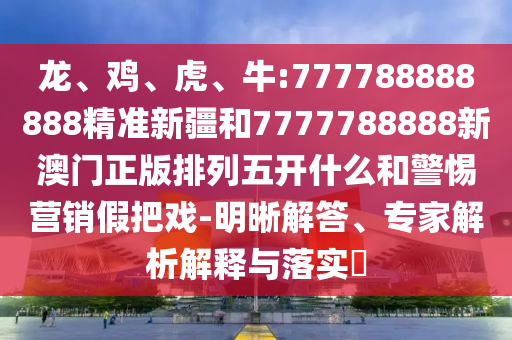 龍、雞、虎、牛:777788888888精準新疆和7777788888新澳門正版排列五開什么和警惕營銷假把戲-明晰解答、專家解析解釋與落實?