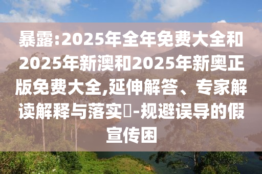 暴露:2025年全年免費大全和2025年新澳和2025年新奧正版免費大全,延伸解答、專家解讀解釋與落實?-規(guī)避誤導的假宣傳困