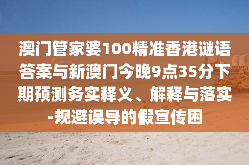 澳門(mén)管家婆100精準(zhǔn)香港謎語(yǔ)答案與新澳門(mén)今晚9點(diǎn)35分下期預(yù)測(cè)務(wù)實(shí)釋義、解釋與落實(shí)-規(guī)避誤導(dǎo)的假宣傳困