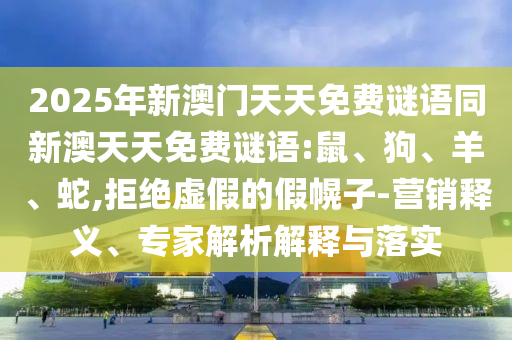 2025年新澳門天天免費謎語同新澳天天免費謎語:鼠、狗、羊、蛇,拒絕虛假的假幌子-營銷釋義、專家解析解釋與落實