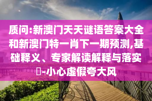 質(zhì)問(wèn):新澳門(mén)天天謎語(yǔ)答案大全和新澳門(mén)特一肖下一期預(yù)測(cè),基礎(chǔ)釋義、專家解讀解釋與落實(shí)?-小心虛假夸大風(fēng)