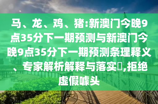 馬、龍、雞、豬:新澳門今晚9點(diǎn)35分下一期預(yù)測(cè)與新澳門今晚9點(diǎn)35分下一期預(yù)測(cè)條理釋義、專家解析解釋與落實(shí)?,拒絕虛假噱頭