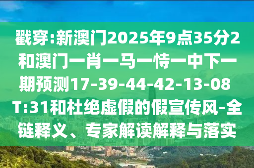 戳穿:新澳門2025年9點(diǎn)35分2和澳門一肖一馬一恃一中下一期預(yù)測17-39-44-42-13-08 T:31和杜絕虛假的假宣傳風(fēng)-全鏈釋義、專家解讀解釋與落實(shí)