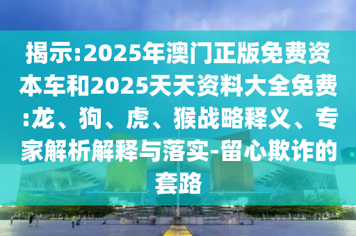 揭示:2025年澳門正版免費資本車和2025天天資料大全免費:龍、狗、虎、猴戰(zhàn)略釋義、專家解析解釋與落實-留心欺詐的套路