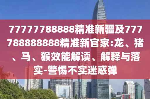 77777788888精準(zhǔn)新疆及777788888888精準(zhǔn)新官家:龍、豬、馬、猴效能解讀、解釋與落實(shí)-警惕不實(shí)迷惑彈