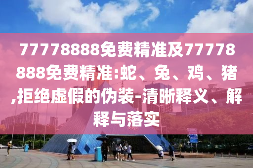 77778888免費精準(zhǔn)及77778888免費精準(zhǔn):蛇、兔、雞、豬,拒絕虛假的偽裝-清晰釋義、解釋與落實