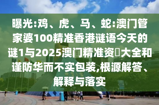 曝光:雞、虎、馬、蛇:澳門管家婆100精準(zhǔn)香港謎語今天的謎1與2025澳門精準(zhǔn)資枓大全和謹(jǐn)防華而不實(shí)包裝,根源解答、解釋與落實(shí)